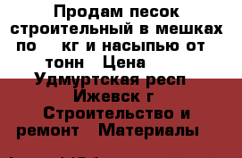 Продам песок строительный в мешках по 30 кг и насыпью от 2 тонн › Цена ­ 40 - Удмуртская респ., Ижевск г. Строительство и ремонт » Материалы   